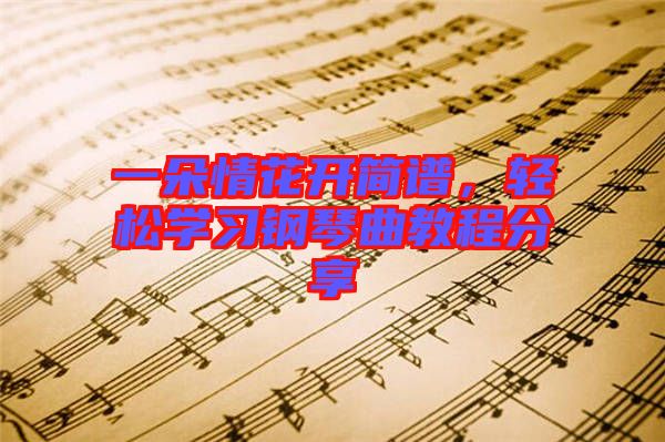 一朵情花開簡譜，輕松學習鋼琴曲教程分享