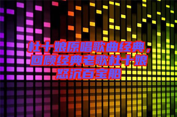 杜十娘原唱歌曲經(jīng)典，回顧經(jīng)典老歌杜十娘怒沉百寶船
