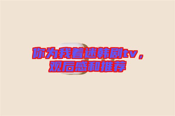 你為我著迷韓劇tv，觀后感和推薦