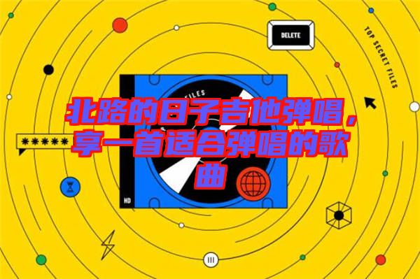 北路的日子吉他彈唱，享一首適合彈唱的歌曲