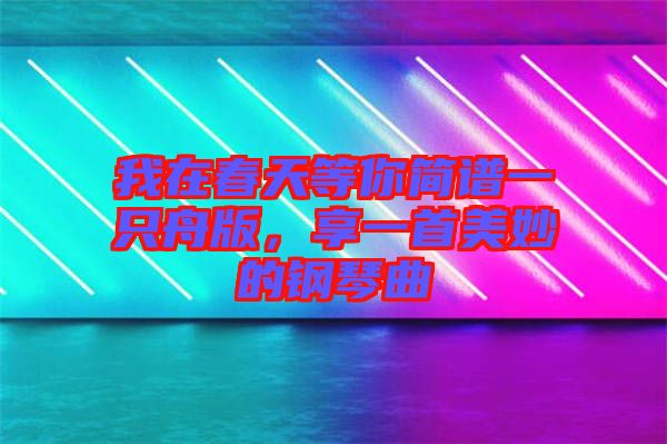 我在春天等你簡(jiǎn)譜一只舟版，享一首美妙的鋼琴曲
