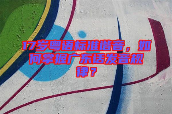 17歲粵語(yǔ)標(biāo)準(zhǔn)諧音，如何掌握廣東話發(fā)音規(guī)律？