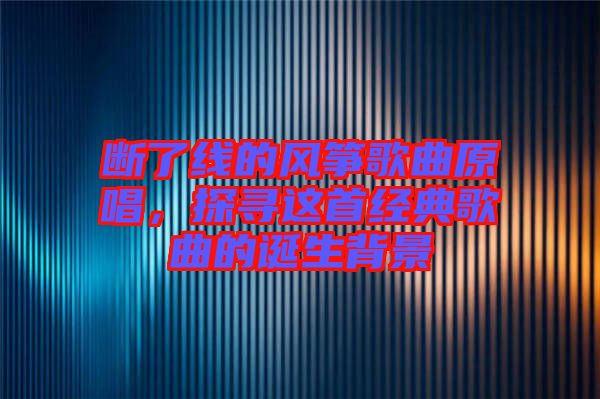 斷了線的風箏歌曲原唱，探尋這首經(jīng)典歌曲的誕生背景
