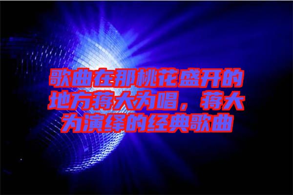 歌曲在那桃花盛開(kāi)的地方蔣大為唱，蔣大為演繹的經(jīng)典歌曲