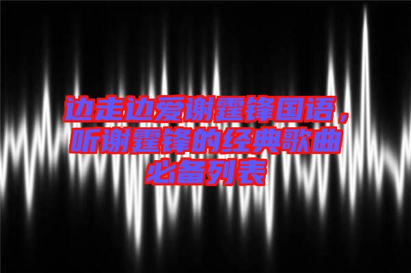 邊走邊愛(ài)謝霆鋒國(guó)語(yǔ)，聽(tīng)謝霆鋒的經(jīng)典歌曲必備列表