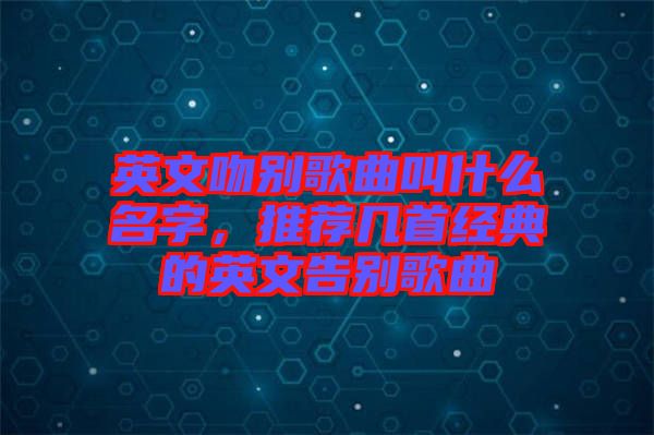 英文吻別歌曲叫什么名字，推薦幾首經(jīng)典的英文告別歌曲