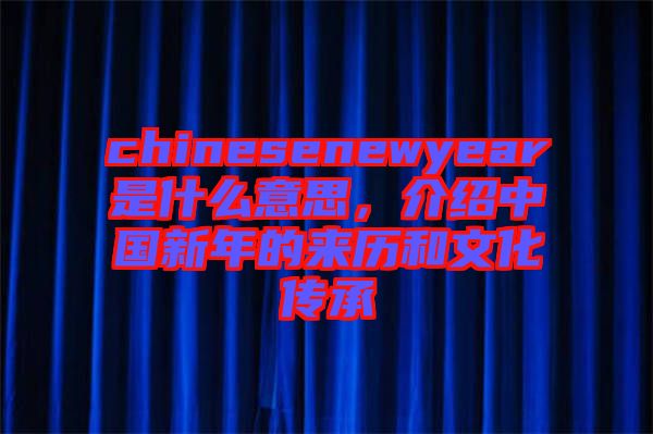 chinesenewyear是什么意思，介紹中國新年的來歷和文化傳承