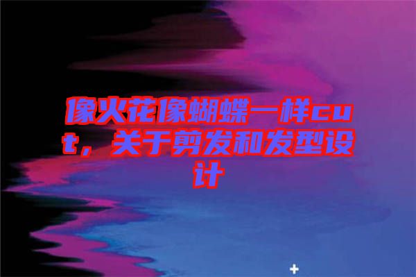 像火花像蝴蝶一樣cut，關(guān)于剪發(fā)和發(fā)型設(shè)計(jì)