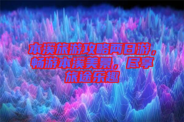 本溪旅游攻略?xún)扇沼?，暢游本溪美景，盡享旅途樂(lè)趣
