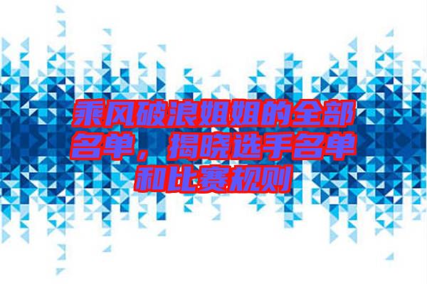 乘風(fēng)破浪姐姐的全部名單，揭曉選手名單和比賽規(guī)則