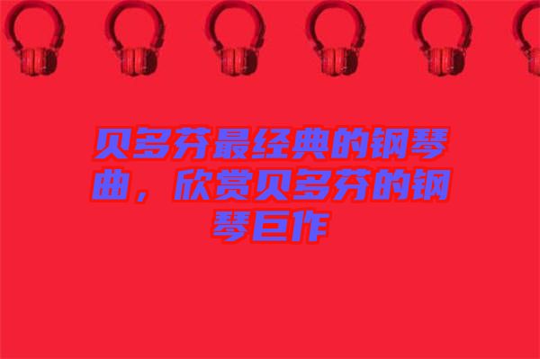 貝多芬最經典的鋼琴曲，欣賞貝多芬的鋼琴巨作