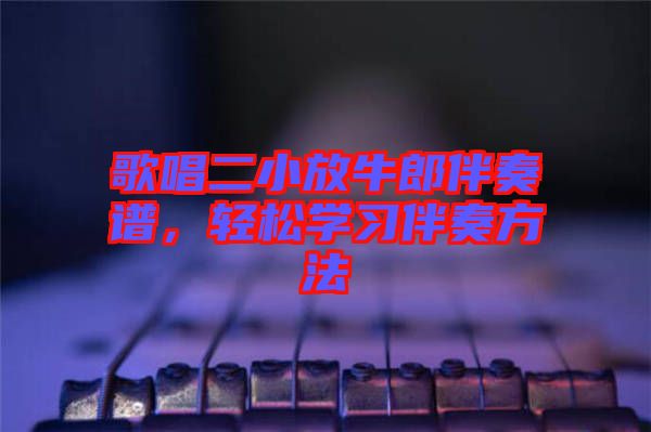歌唱二小放牛郎伴奏譜，輕松學(xué)習(xí)伴奏方法