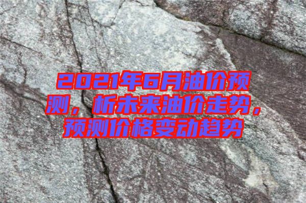 2021年6月油價(jià)預(yù)測(cè)，析未來(lái)油價(jià)走勢(shì)，預(yù)測(cè)價(jià)格變動(dòng)趨勢(shì)