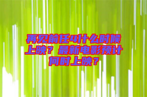 再見前任4什么時候上映？最新電影預(yù)計何時上映？