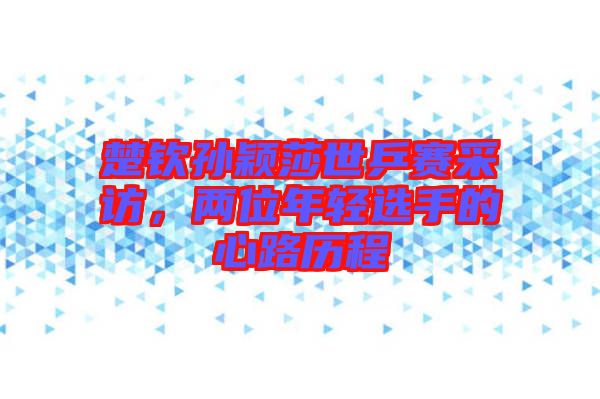 楚欽孫穎莎世乒賽采訪，兩位年輕選手的心路歷程