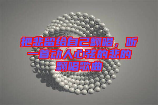 把悲留給自己翻唱，聽一首動人心弦的悲的翻唱歌曲