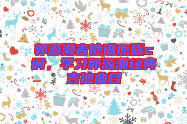 郭源潮吉他譜原版c調(diào)，學習郭源潮經(jīng)典吉他曲目