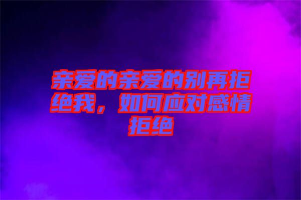 親愛的親愛的別再拒絕我，如何應對感情拒絕