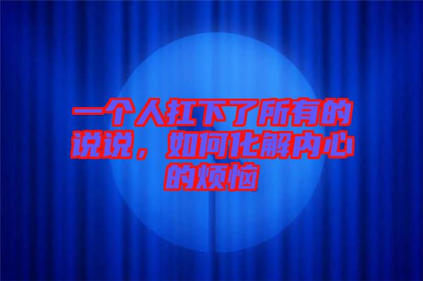一個(gè)人扛下了所有的說(shuō)說(shuō)，如何化解內(nèi)心的煩惱