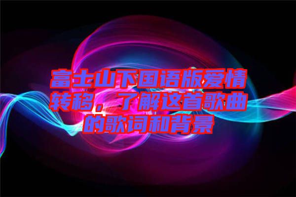 富士山下國(guó)語(yǔ)版愛(ài)情轉(zhuǎn)移，了解這首歌曲的歌詞和背景