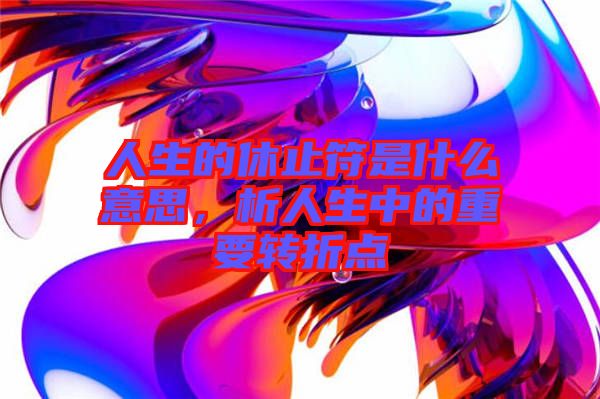 人生的休止符是什么意思，析人生中的重要轉(zhuǎn)折點(diǎn)