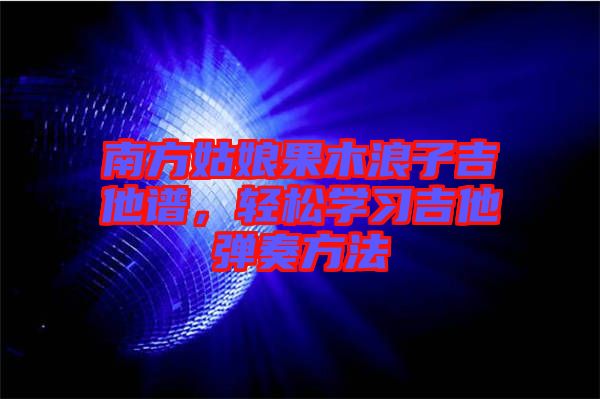 南方姑娘果木浪子吉他譜，輕松學(xué)習(xí)吉他彈奏方法
