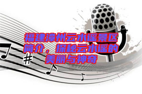 福建漳州云水謠景區(qū)簡(jiǎn)介，探秘云水謠的美麗與神奇