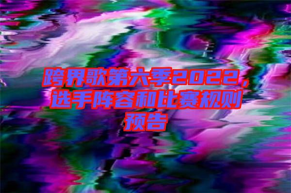 跨界歌第六季2022，選手陣容和比賽規(guī)則預(yù)告