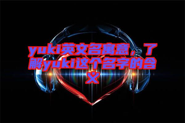 yuki英文名寓意，了解yuki這個(gè)名字的含義