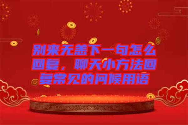 別來(lái)無(wú)恙下一句怎么回復(fù)，聊天小方法回復(fù)常見(jiàn)的問(wèn)候用語(yǔ)