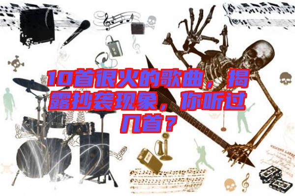 10首很火的歌曲，揭露抄襲現(xiàn)象，你聽(tīng)過(guò)幾首？