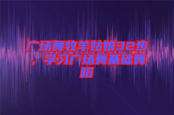 廣場(chǎng)舞牧羊姑娘32步，學(xué)習(xí)廣場(chǎng)舞基礎(chǔ)舞蹈