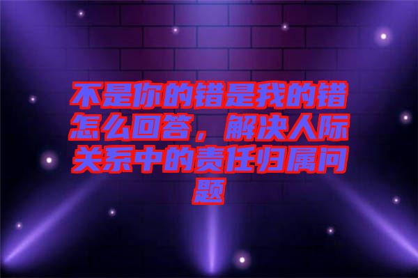不是你的錯是我的錯怎么回答，解決人際關(guān)系中的責任歸屬問題