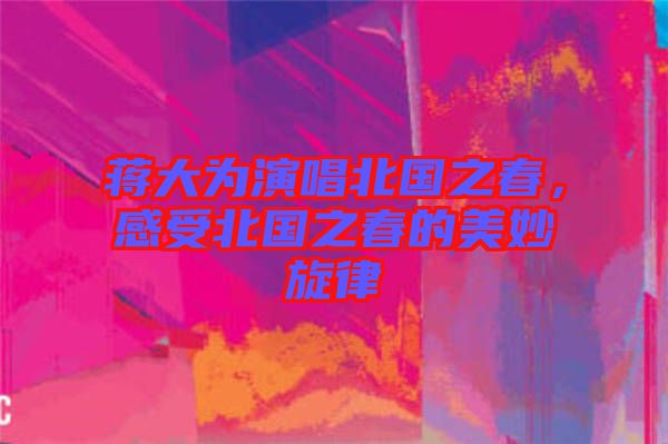 蔣大為演唱北國(guó)之春，感受北國(guó)之春的美妙旋律