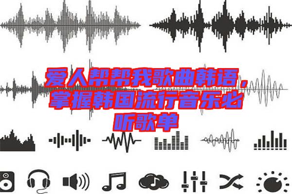 愛人幫幫我歌曲韓語，掌握韓國流行音樂必聽歌單
