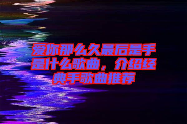 愛你那么久最后是手是什么歌曲，介紹經(jīng)典手歌曲推薦