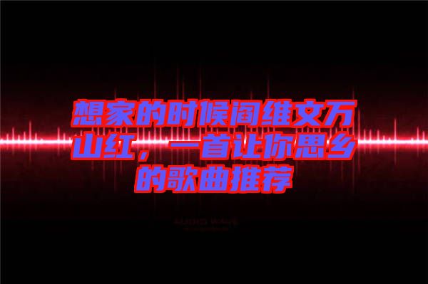 想家的時(shí)候閻維文萬山紅，一首讓你思鄉(xiāng)的歌曲推薦