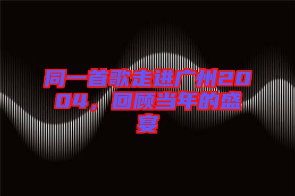 同一首歌走進(jìn)廣州2004，回顧當(dāng)年的盛宴