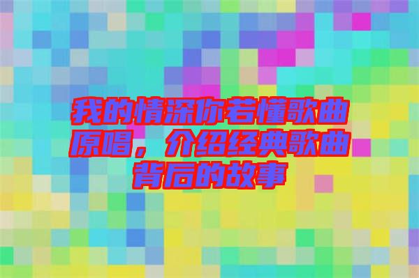 我的情深你若懂歌曲原唱，介紹經(jīng)典歌曲背后的故事