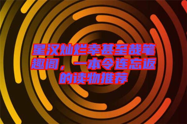 星漢燦爛幸甚至哉筆趣閣，一本令連忘返的讀物推薦