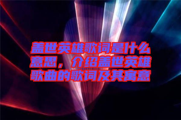 蓋世英雄歌詞是什么意思，介紹蓋世英雄歌曲的歌詞及其寓意
