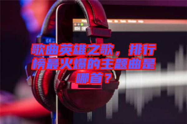歌曲英雄之歌，排行榜最火爆的主題曲是哪首？