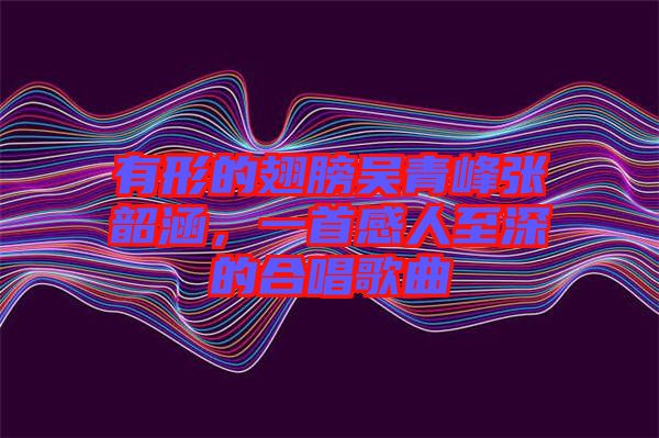 有形的翅膀吳青峰張韶涵，一首感人至深的合唱歌曲