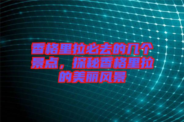 香格里拉必去的幾個景點(diǎn)，探秘香格里拉的美麗風(fēng)景