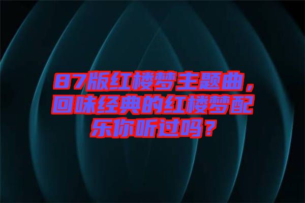 87版紅樓夢主題曲，回味經(jīng)典的紅樓夢配樂你聽過嗎？