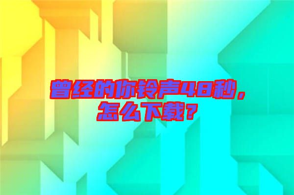 曾經(jīng)的你鈴聲48秒，怎么下載？