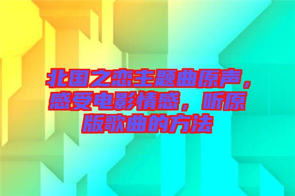 北國(guó)之戀主題曲原聲，感受電影情感，聽(tīng)原版歌曲的方法
