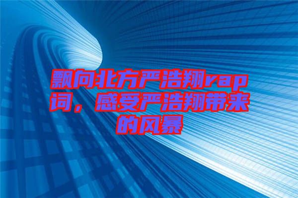 飄向北方嚴浩翔rap詞，感受嚴浩翔帶來的風暴
