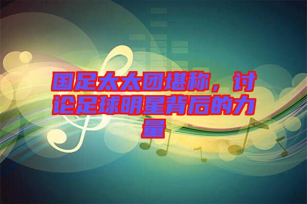 國足太太團(tuán)堪稱，討論足球明星背后的力量