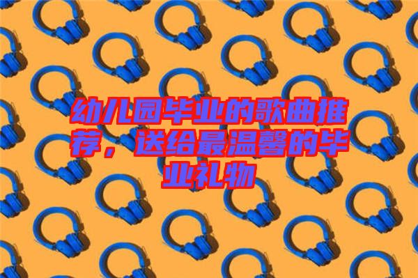 幼兒園畢業(yè)的歌曲推薦，送給最溫馨的畢業(yè)禮物